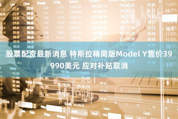 股票配资最新消息 特斯拉精简版Model Y售价39990美元 应对补贴取消