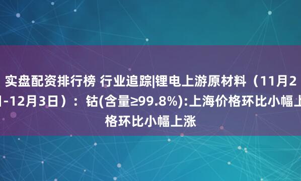 实盘配资排行榜 行业追踪|锂电上游原材料（11月27日-12月3日）：钴(含量≥99.8%):上海价格环比小幅上涨