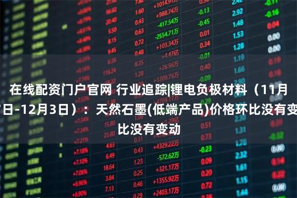 在线配资门户官网 行业追踪|锂电负极材料（11月27日-12月3日）：天然石墨(低端产品)价格环比没有变动