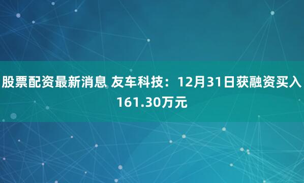 股票配资最新消息 友车科技：12月31日获融资买入161.30万元