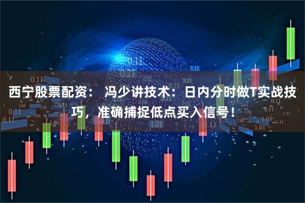 西宁股票配资： 冯少讲技术：日内分时做T实战技巧，准确捕捉低点买入信号！