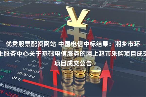 优秀股票配资网站 中国电信中标结果：湘乡市环境卫生服务中心关于基础电信服务的网上超市采购项目成交公告