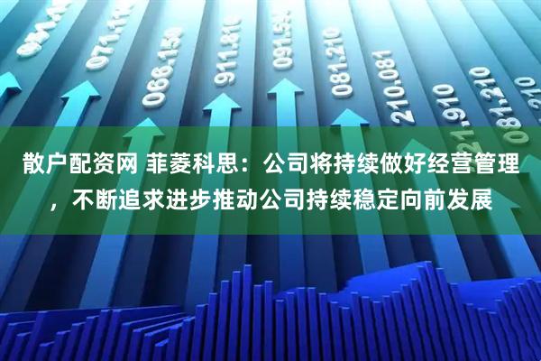 散户配资网 菲菱科思：公司将持续做好经营管理，不断追求进步推动公司持续稳定向前发展