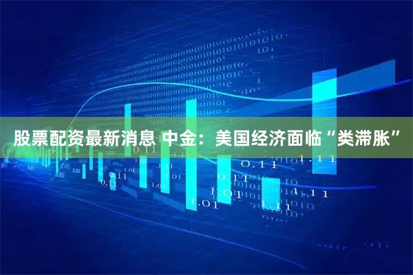 股票配资最新消息 中金：美国经济面临“类滞胀”